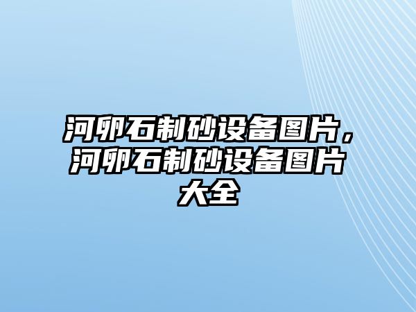 河卵石制砂設(shè)備圖片，河卵石制砂設(shè)備圖片大全