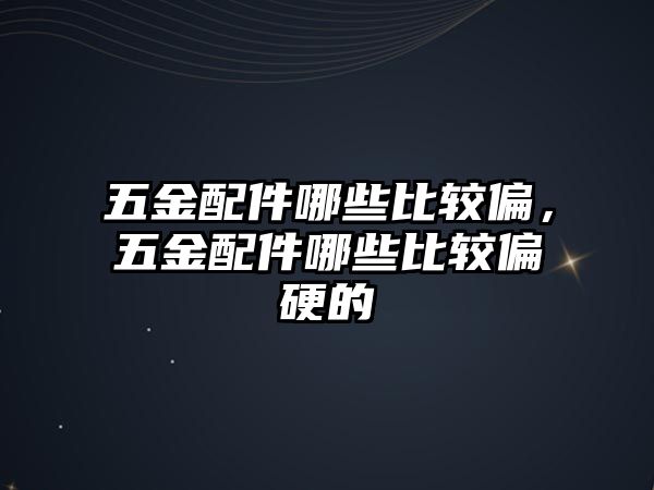 五金配件哪些比較偏，五金配件哪些比較偏硬的