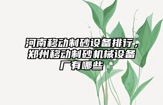 河南移動制砂設(shè)備排行，鄭州移動制砂機(jī)械設(shè)備廠有哪些