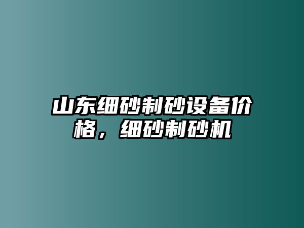 山東細(xì)砂制砂設(shè)備價(jià)格，細(xì)砂制砂機(jī)