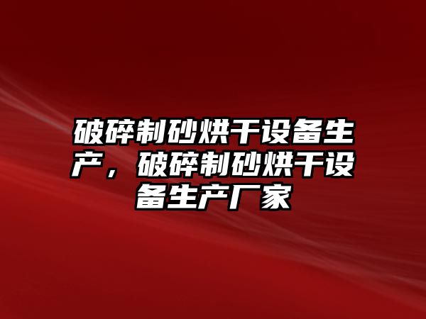 破碎制砂烘干設(shè)備生產(chǎn)，破碎制砂烘干設(shè)備生產(chǎn)廠家