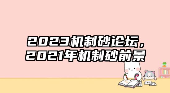 2023機(jī)制砂論壇，2021年機(jī)制砂前景