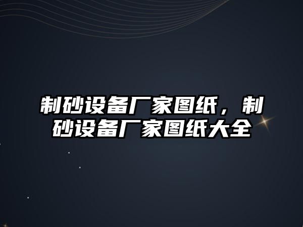 制砂設備廠家圖紙，制砂設備廠家圖紙大全