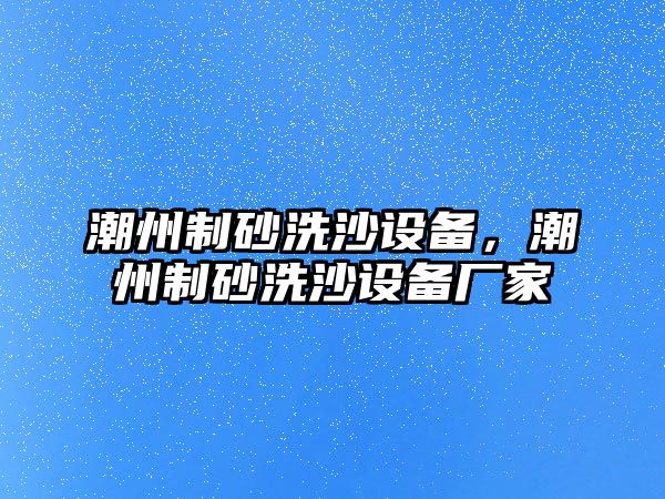 潮州制砂洗沙設(shè)備，潮州制砂洗沙設(shè)備廠家