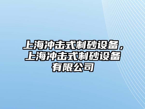 上海沖擊式制砂設備，上海沖擊式制砂設備有限公司