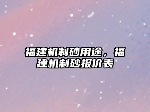 福建機制砂用途，福建機制砂報價表