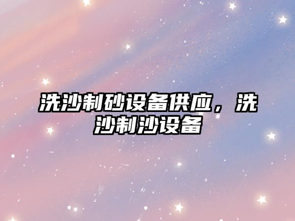 洗沙制砂設備供應，洗沙制沙設備