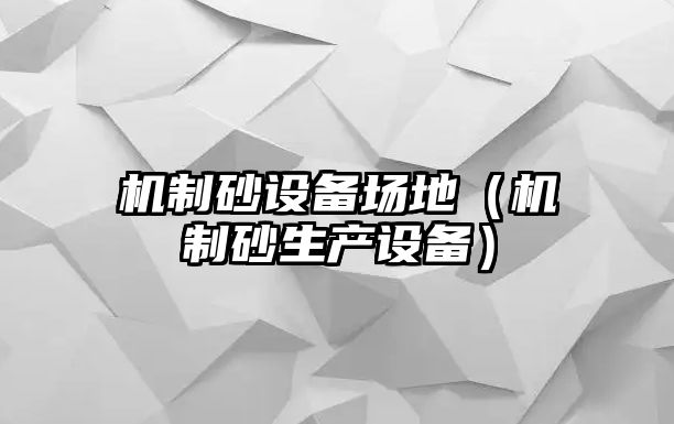 機(jī)制砂設(shè)備場地（機(jī)制砂生產(chǎn)設(shè)備）