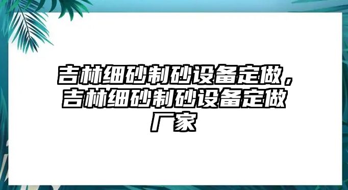 吉林細(xì)砂制砂設(shè)備定做，吉林細(xì)砂制砂設(shè)備定做廠家