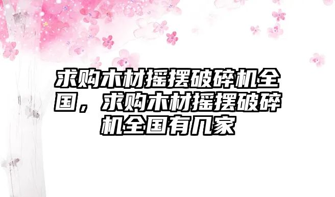 求購木材搖擺破碎機全國，求購木材搖擺破碎機全國有幾家