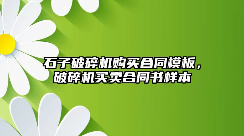 石子破碎機購買合同模板，破碎機買賣合同書樣本