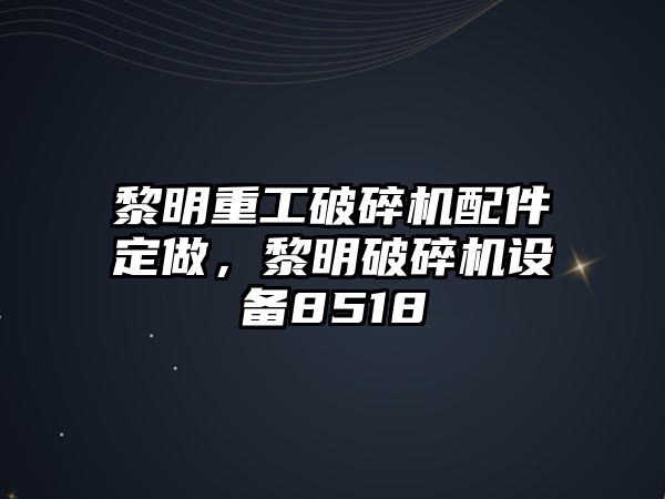 黎明重工破碎機(jī)配件定做，黎明破碎機(jī)設(shè)備8518