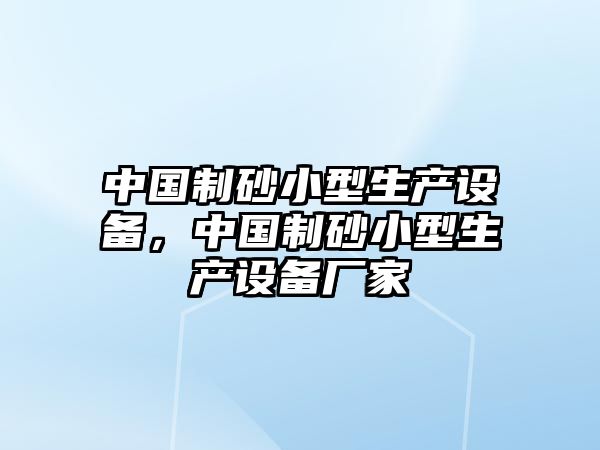 中國(guó)制砂小型生產(chǎn)設(shè)備，中國(guó)制砂小型生產(chǎn)設(shè)備廠家