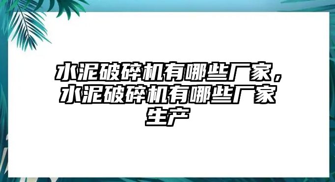 水泥破碎機(jī)有哪些廠家，水泥破碎機(jī)有哪些廠家生產(chǎn)