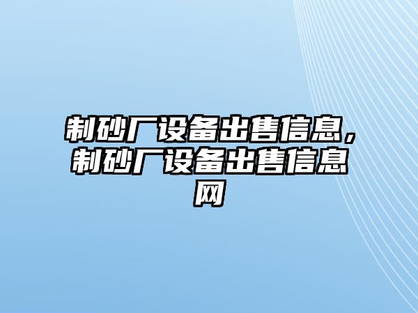 制砂廠設(shè)備出售信息，制砂廠設(shè)備出售信息網(wǎng)