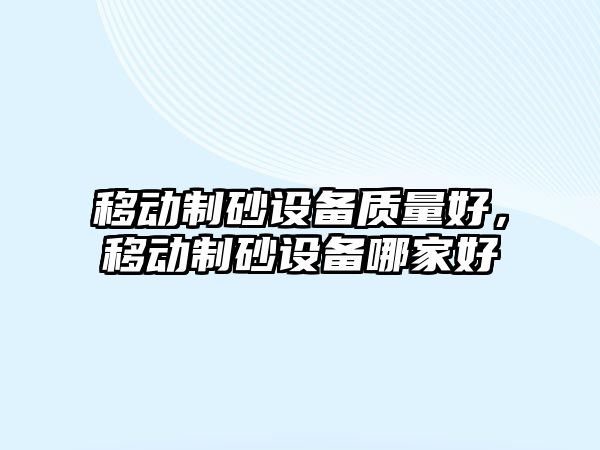 移動(dòng)制砂設(shè)備質(zhì)量好，移動(dòng)制砂設(shè)備哪家好