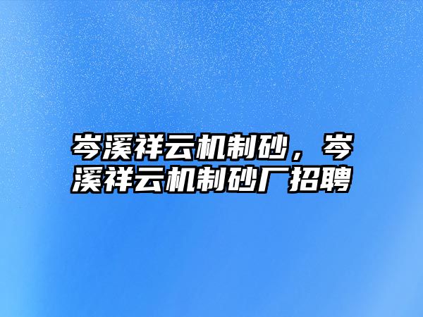 岑溪祥云機(jī)制砂，岑溪祥云機(jī)制砂廠招聘