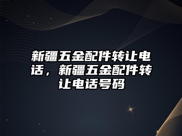 新疆五金配件轉(zhuǎn)讓電話，新疆五金配件轉(zhuǎn)讓電話號碼