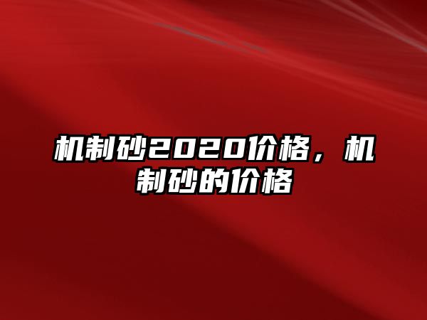 機(jī)制砂2020價(jià)格，機(jī)制砂的價(jià)格