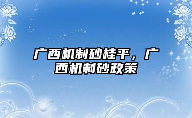 廣西機(jī)制砂桂平，廣西機(jī)制砂政策