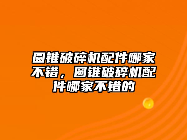 圓錐破碎機(jī)配件哪家不錯(cuò)，圓錐破碎機(jī)配件哪家不錯(cuò)的