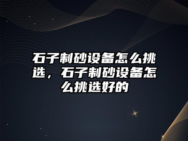 石子制砂設(shè)備怎么挑選，石子制砂設(shè)備怎么挑選好的