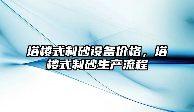 塔樓式制砂設(shè)備價(jià)格，塔樓式制砂生產(chǎn)流程