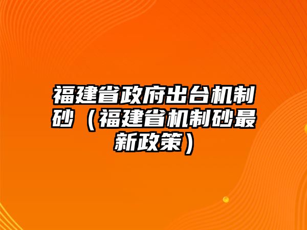 福建省政府出臺機(jī)制砂（福建省機(jī)制砂最新政策）