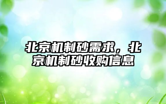 北京機制砂需求，北京機制砂收購信息