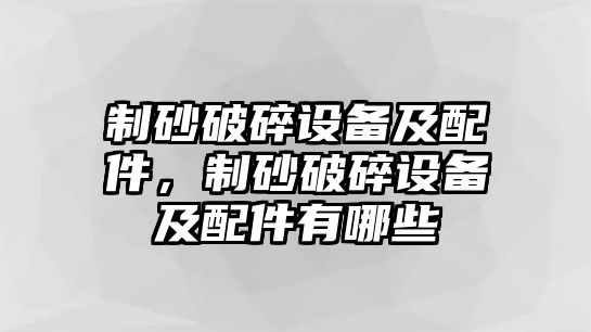 制砂破碎設(shè)備及配件，制砂破碎設(shè)備及配件有哪些