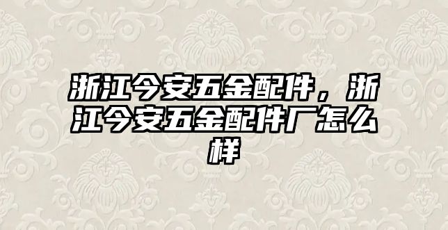 浙江今安五金配件，浙江今安五金配件廠怎么樣