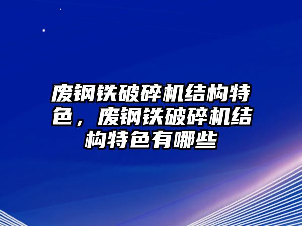 廢鋼鐵破碎機(jī)結(jié)構(gòu)特色，廢鋼鐵破碎機(jī)結(jié)構(gòu)特色有哪些