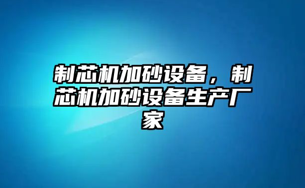 制芯機加砂設(shè)備，制芯機加砂設(shè)備生產(chǎn)廠家