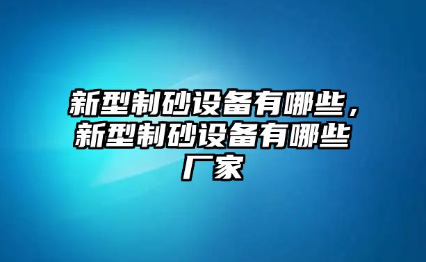 新型制砂設(shè)備有哪些，新型制砂設(shè)備有哪些廠家