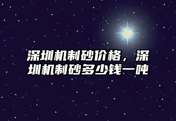 深圳機(jī)制砂價(jià)格，深圳機(jī)制砂多少錢一噸