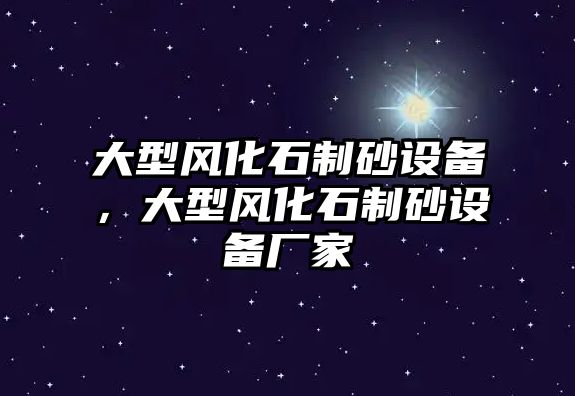 大型風(fēng)化石制砂設(shè)備，大型風(fēng)化石制砂設(shè)備廠家