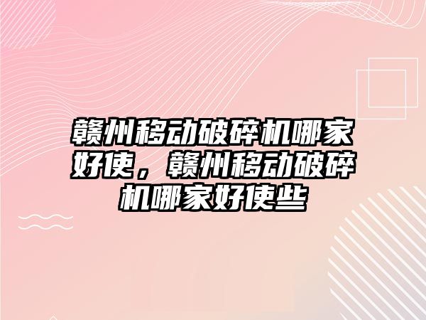 贛州移動破碎機哪家好使，贛州移動破碎機哪家好使些