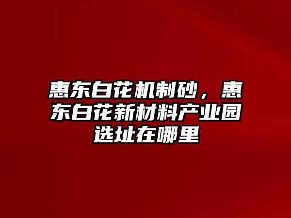 惠東白花機(jī)制砂，惠東白花新材料產(chǎn)業(yè)園選址在哪里