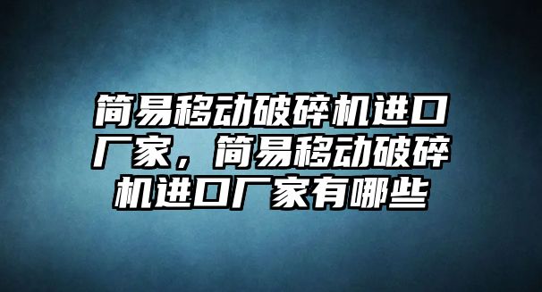 簡易移動破碎機進口廠家，簡易移動破碎機進口廠家有哪些