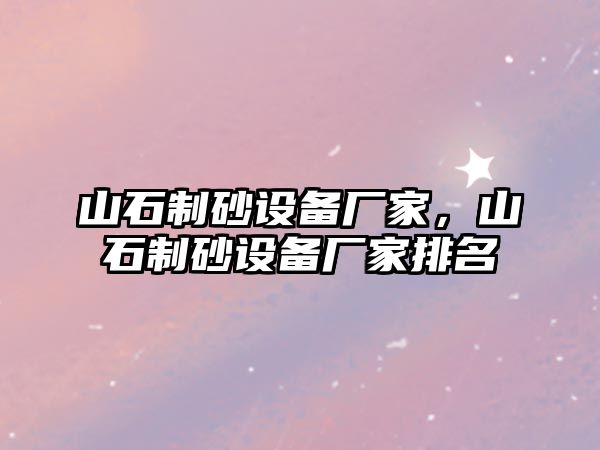 山石制砂設(shè)備廠家，山石制砂設(shè)備廠家排名