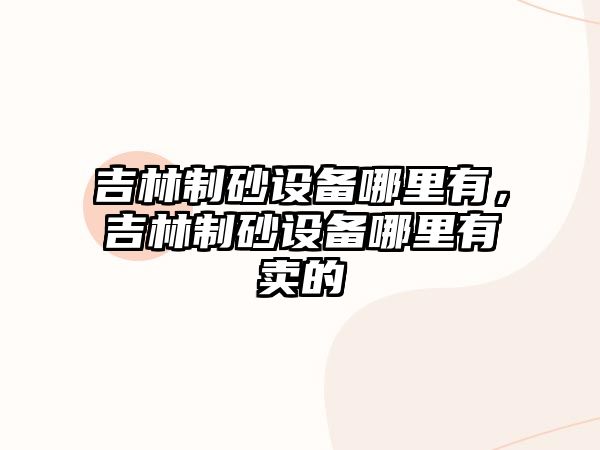 吉林制砂設(shè)備哪里有，吉林制砂設(shè)備哪里有賣(mài)的