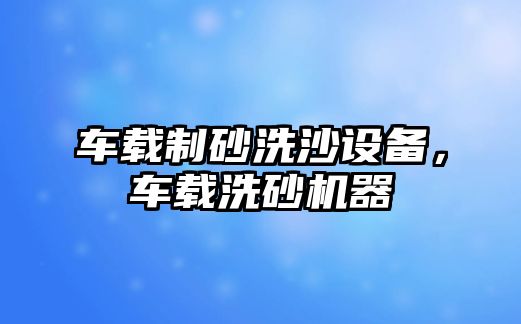 車載制砂洗沙設(shè)備，車載洗砂機器