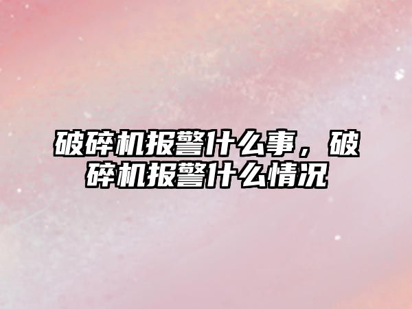 破碎機報警什么事，破碎機報警什么情況