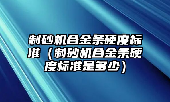 制砂機(jī)合金條硬度標(biāo)準(zhǔn)（制砂機(jī)合金條硬度標(biāo)準(zhǔn)是多少）