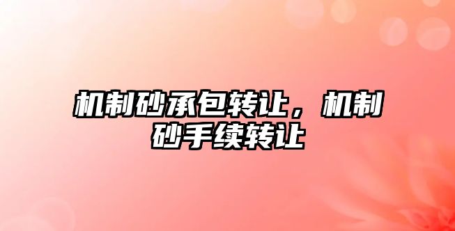 機(jī)制砂承包轉(zhuǎn)讓?zhuān)瑱C(jī)制砂手續(xù)轉(zhuǎn)讓